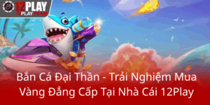 Ban Ca Dai Than Trai Nghiem Mua Vang Dang Cap Tai Nha Cai 12Play0