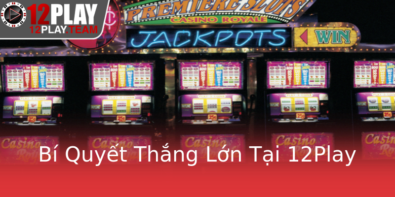 Bí Quyết Thắng Lớn Tại 12Play Bí Quyết Thắng Lớn Tại 12Play