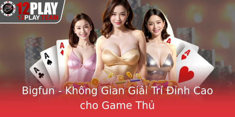 Bigfun - Không Gian Giải Trí Đỉnh Cao cho Game Thủ Bigfun - Không Gian Giải Trí Đỉnh Cao cho Game Thủ