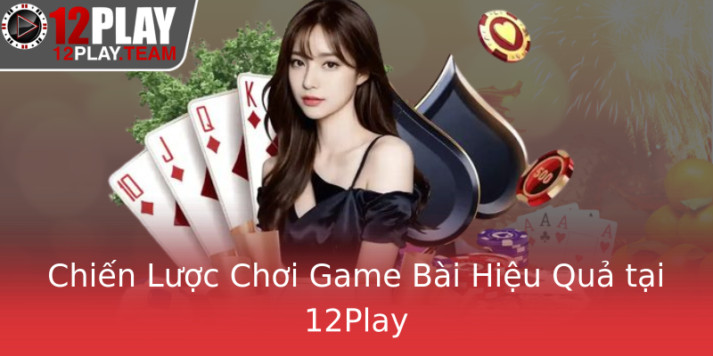 Chiến Lược Chơi Game Bài Hiệu Quả tại 12Play Chiến Lược Chơi Game Bài Hiệu Quả tại 12Play