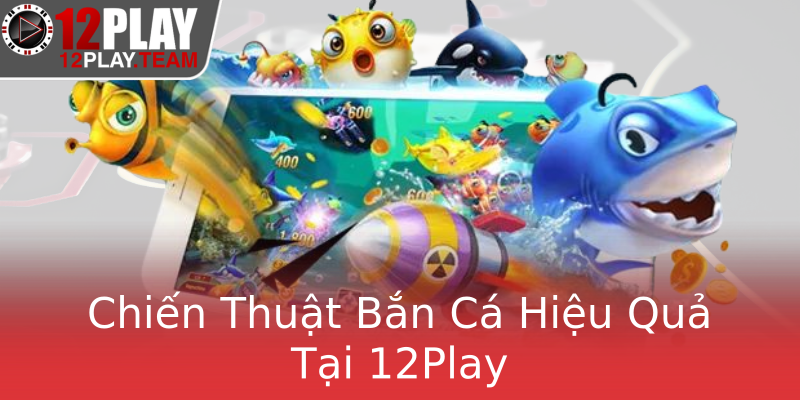 Chiến Thuật Bắn Cá Hiệu Quả Tại 12Play Chiến Thuật Bắn Cá Hiệu Quả Tại 12Play