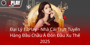 Dai Ly 12Play Nha Cai Truc Tuyen Hang Dau Chau A Don Dau Xu The 20250
