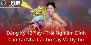 Dang Ky 12Play Trai Nghiem Dinh Cao Tai Nha Cai Tin Cay Va Uy Tin0