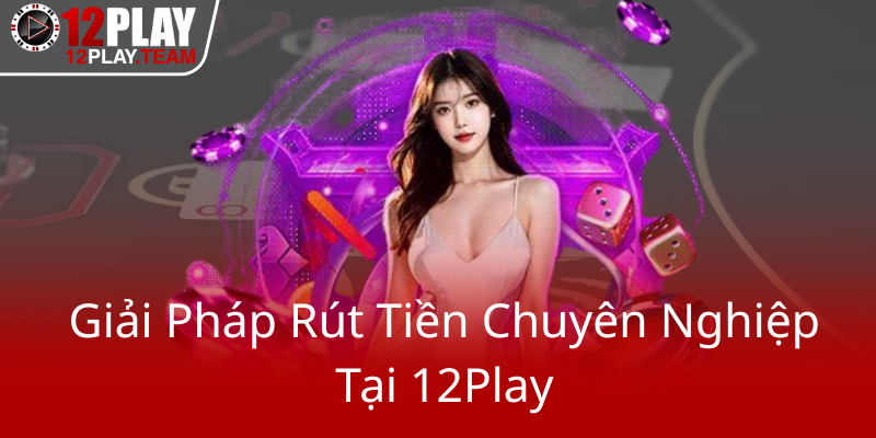 Phương Thức Thanh Toán Tại 12Play - Trải Nghiệm Cá Cược Không Giới Hạn 3 Giai Phap Rut Tien Chuyen Nghiep Tai 12Play0