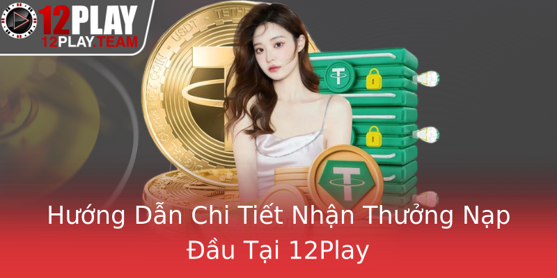 Hướng Dẫn Chi Tiết Nhận Thưởng Nạp Đầu Tại 12Play Hướng Dẫn Chi Tiết Nhận Thưởng Nạp Đầu Tại 12Play
