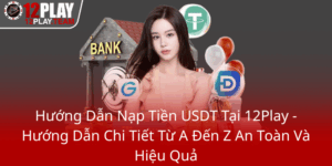 Huong Dan Nap Tien Usdt Tai 12Play Huong Dan Chi Tiet Tu A Den Z An Toan Va Hieu Qua0