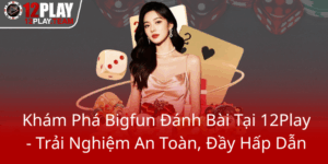 Kham Pha Bigfun Danh Bai Tai 12Play Trai Nghiem An Toan Day Hap Dan0