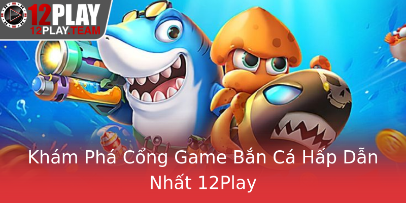 Khám Phá Cổng Game Bắn Cá Hấp Dẫn Nhất 12Play Khám Phá Cổng Game Bắn Cá Hấp Dẫn Nhất 12Play