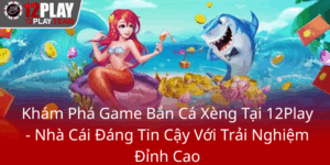Kham Pha Game Ban Ca Xeng Tai 12Play Nha Cai Dang Tin Cay Voi Trai Nghiem Dinh Cao0