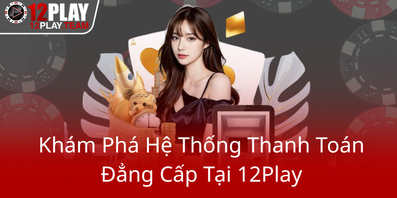 Phương Thức Thanh Toán Tại 12Play - Trải Nghiệm Cá Cược Không Giới Hạn 1 Kham Pha He Thong Thanh Toan Dang Cap Tai 12Play0