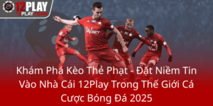 Kham Pha Keo The Phat Dat Niem Tin Vao Nha Cai 12Play Trong The Gioi Ca Cuoc Bong Da 20250