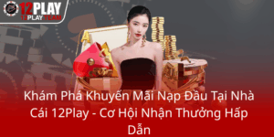 Kham Pha Khuyen Mai Nap Dau Tai Nha Cai 12Play Co Hoi Nhan Thuong Hap Dan