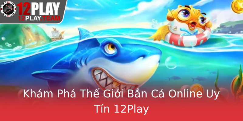 Khám Phá Thế Giới Bắn Cá Online Uy Tín 12Play Khám Phá Thế Giới Bắn Cá Online Uy Tín 12Play