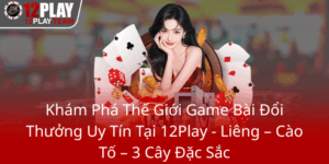 Kham Pha The Gioi Game Bai Doi Thuong Uy Tin Tai 12Play Lieng Cao To 3 Cay Dac Sac0