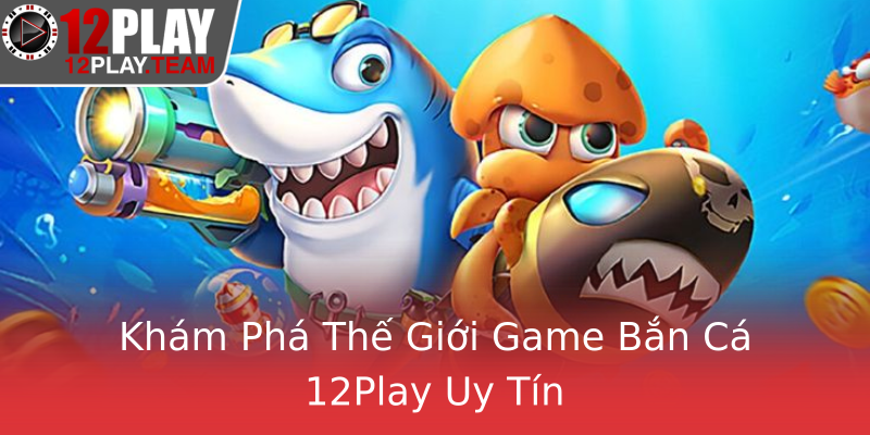 Khám Phá Thế Giới Game Bắn Cá 12Play Uy Tín Khám Phá Thế Giới Game Bắn Cá 12Play Uy Tín
