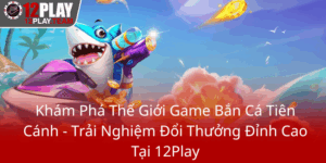 Kham Pha The Gioi Game Ban Ca Tien Canh Trai Nghiem Doi Thuong Dinh Cao Tai 12Play0