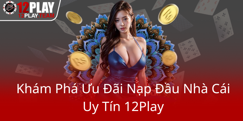 Khám Phá Khuyến Mãi Nạp Đầu Tại Nhà Cái 12Play - Cơ Hội Nhận Thưởng Hấp Dẫn 1 Kham Pha Uu Dai Nap Dau Nha Cai Uy Tin 12Play0