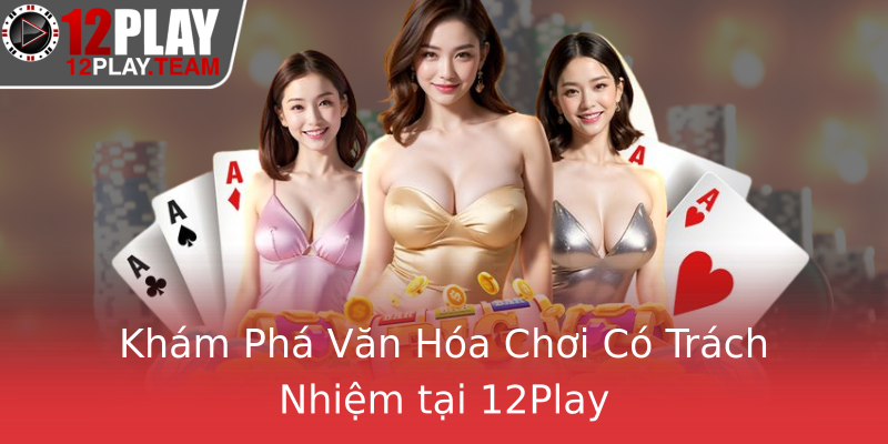 Khám Phá Văn Hóa Chơi Có Trách Nhiệm tại 12Play Khám Phá Văn Hóa Chơi Có Trách Nhiệm tại 12Play