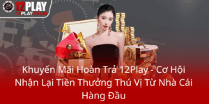 Khuyen Mai Hoan Tra 12Play Co Hoi Nhan Lai Tien Thuong Thu Vi Tu Nha Cai Hang Dau0