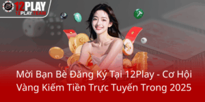 Moi Ban Be Dang Ky Tai 12Play Co Hoi Vang Kiem Tien Truc Tuyen Trong 20250