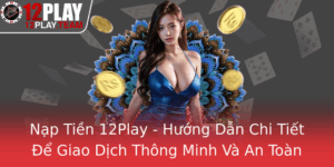 Nap Tien 12Play Huong Dan Chi Tiet E Giao Dich Thong Minh Va An Toan