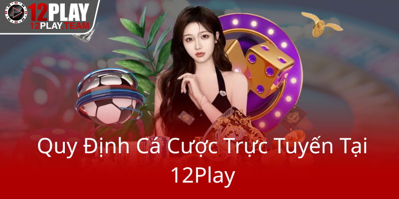 Điều Khoản Và Điều Kiện 12Play - Trải Nghiệm Cá Cược An Toàn Và Chuyên Nghiệp 1 Quy Dinh Ca Cuoc Truc Tuyen Tai 12Play0