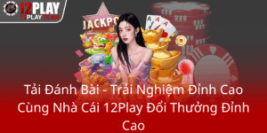 Tai Danh Bai Trai Nghiem Dinh Cao Cung Nha Cai 12Play Doi Thuong Dinh Cao0
