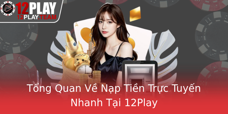 Tổng Quan Về Nạp Tiền Trực Tuyến Nhanh Tại 12Play