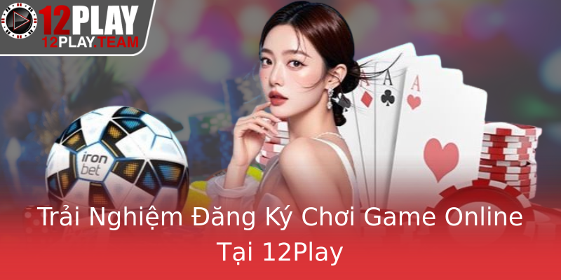 Trải Nghiệm Đăng Ký Chơi Game Online Tại 12Play Trải Nghiệm Đăng Ký Chơi Game Online Tại 12Play